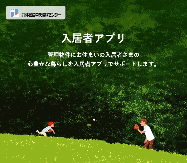 入居者アプリ　管理物件にお住まいの入居者さまの心豊かな暮らしを入居者アプリでサポートします。